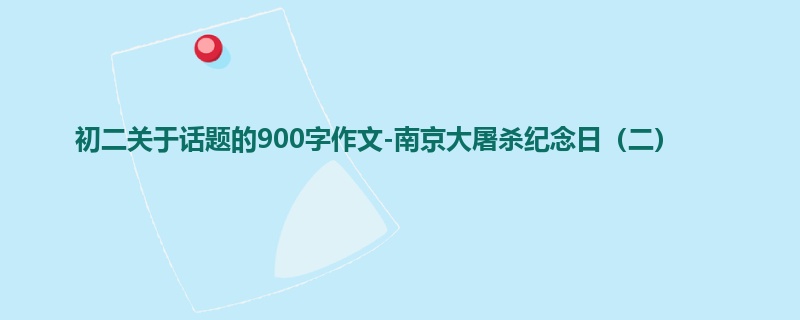 初二关于话题的900字作文-南京大屠杀纪念日(二)