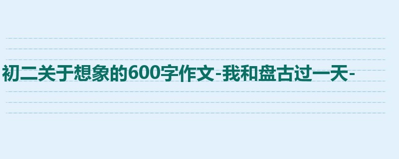 初二关于想象的600字作文-我和盘古过一天-