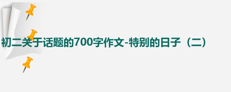 初二关于话题的700字作文-特别的日子(二)