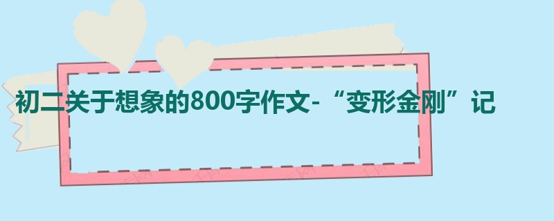 初二关于想象的800字作文-“变形金刚”记