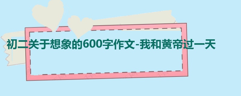 初二关于想象的600字作文-我和黄帝过一天