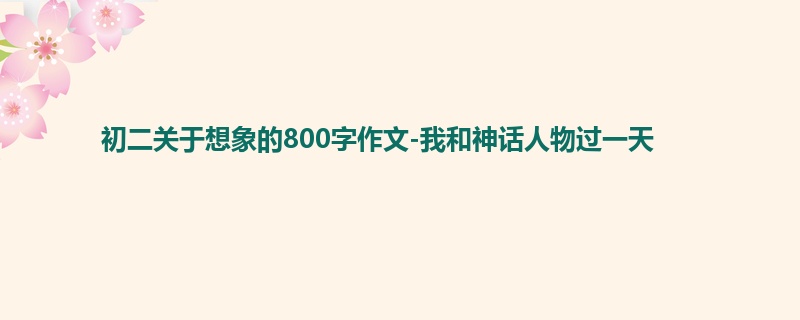 初二关于想象的800字作文-我和神话人物过一天