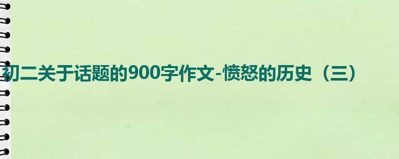 初二关于话题的900字作文-愤怒的历史(三)