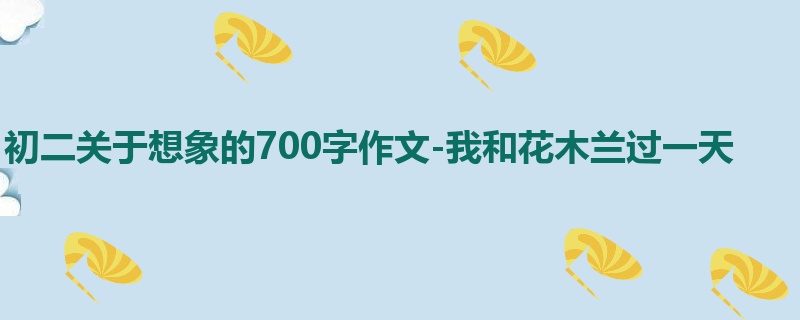 初二关于想象的700字作文-我和花木兰过一天