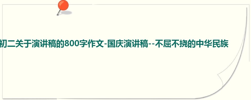 初二关于演讲稿的800字作文-国庆演讲稿--不屈不挠的中华民族