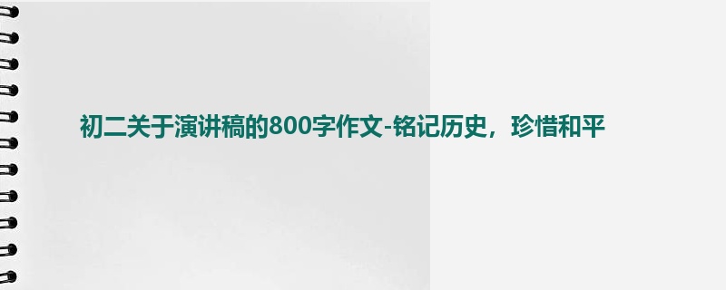 初二关于演讲稿的800字作文-铭记历史,珍惜和平