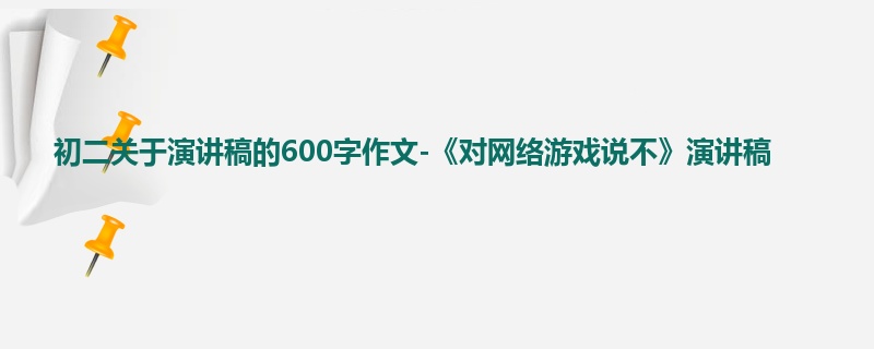 初二关于演讲稿的600字作文-《对网络游戏说不》演讲稿