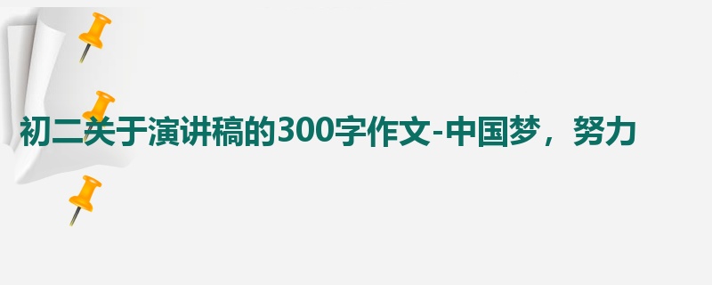 初二关于演讲稿的300字作文-中国梦，努力