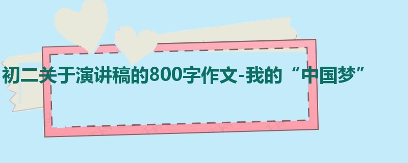 初二关于演讲稿的800字作文-我的“中国梦”