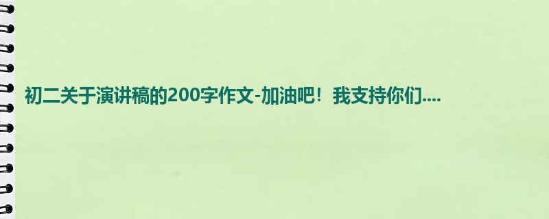 初二关于演讲稿的200字作文-加油吧！我支持你们....