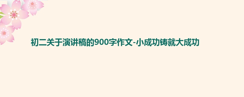 初二关于演讲稿的900字作文-小成功铸就大成功