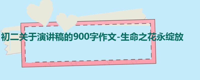 初二关于演讲稿的900字作文-生命之花永绽放