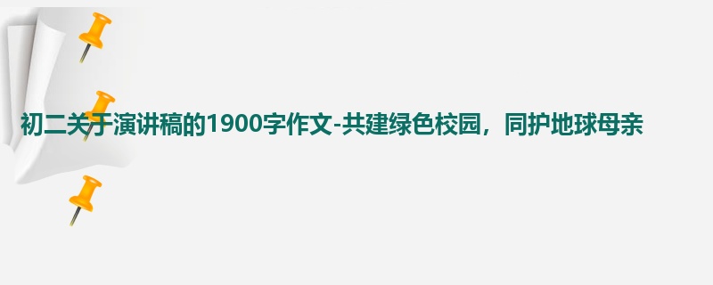 初二关于演讲稿的1900字作文-共建绿色校园,同护地球母亲