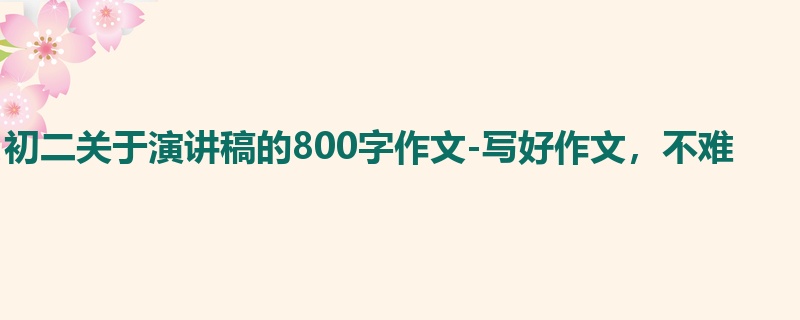 初二关于演讲稿的800字作文-写好作文,不难