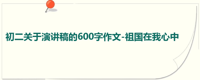初二关于演讲稿的600字作文-祖国在我心中