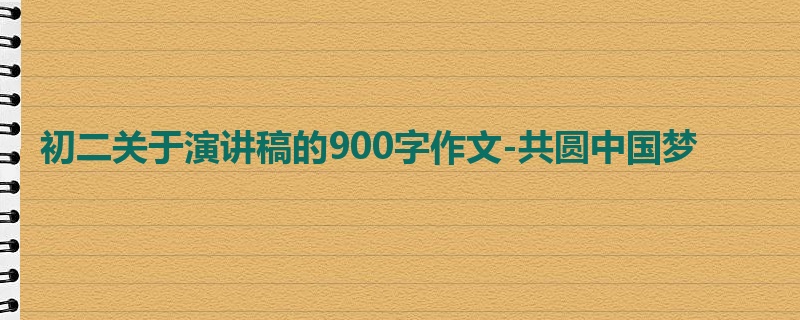 初二关于演讲稿的900字作文-共圆中国梦