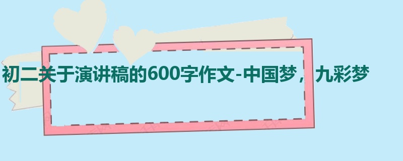 初二关于演讲稿的600字作文-中国梦,九彩梦