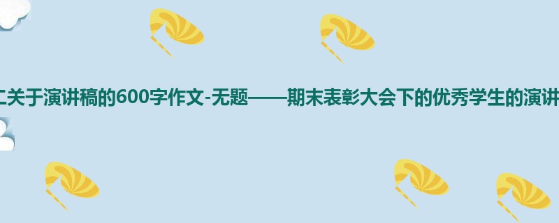 初二关于演讲稿的600字作文-无题——期末表彰大会下的优秀学生的演讲