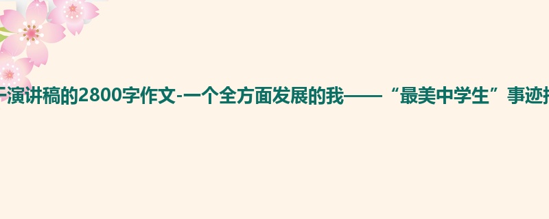初二关于演讲稿的2800字作文-一个全方面发展的我——“最美中学生”事迹报告
