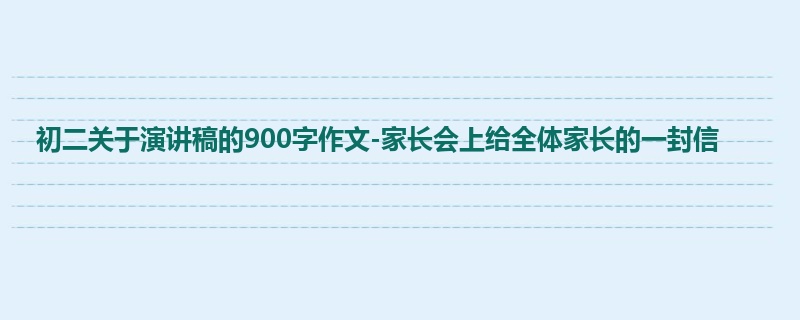 初二关于演讲稿的900字作文-家长会上给全体家长的一封信