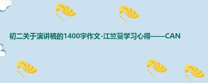 初二关于演讲稿的1400字作文-江竺蔓学习心得——CAN
