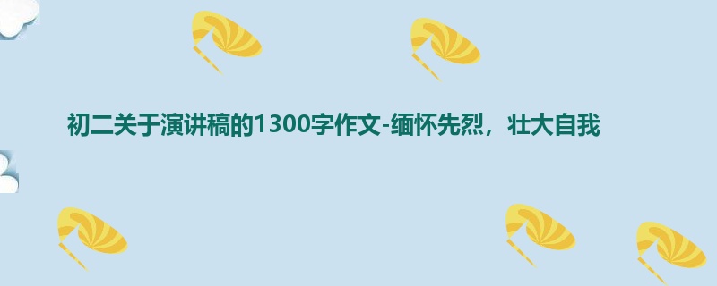 初二关于演讲稿的1300字作文-缅怀先烈,壮大自我