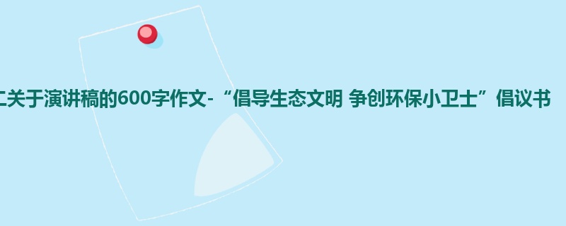 初二关于演讲稿的600字作文-“倡导生态文明 争创环保小卫士”倡议书