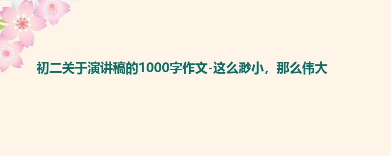 初二关于演讲稿的1000字作文-这么渺小,那么伟大