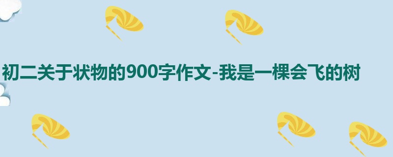 初二关于状物的900字作文-我是一棵会飞的树