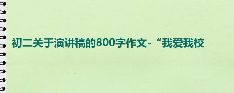 初二关于演讲稿的800字作文-“我爱我校