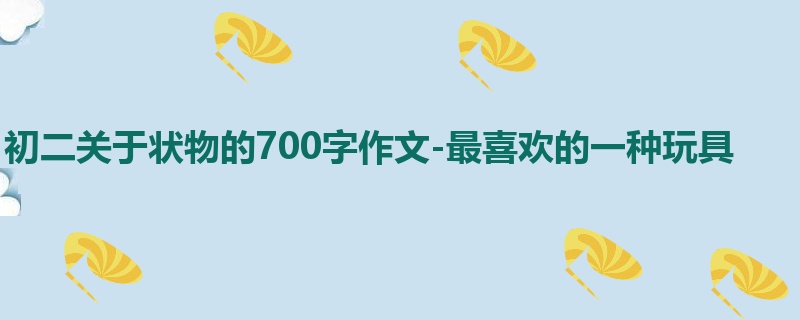 初二关于状物的700字作文-最喜欢的一种玩具