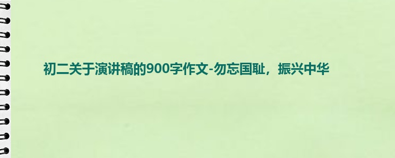 初二关于演讲稿的900字作文-勿忘国耻,振兴中华