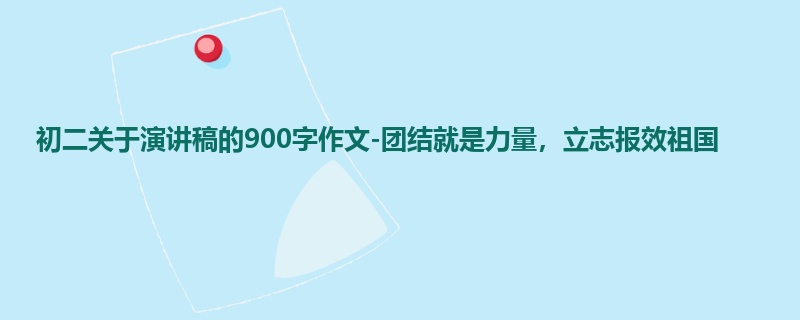 初二关于演讲稿的900字作文-团结就是力量,立志报效祖国