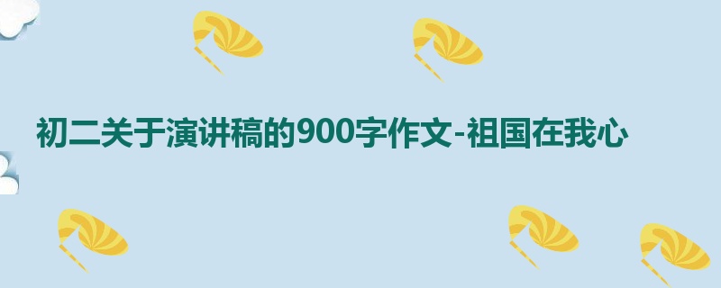 初二关于演讲稿的900字作文-祖国在我心