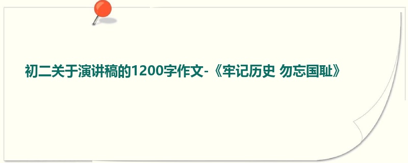 初二关于演讲稿的1200字作文-《牢记历史 勿忘国耻》