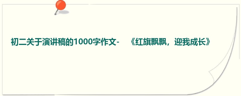 初二关于演讲稿的1000字作文- 《红旗飘飘,迎我成长》