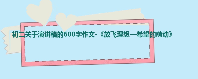 初二关于演讲稿的600字作文-《放飞理想—希望的萌动》