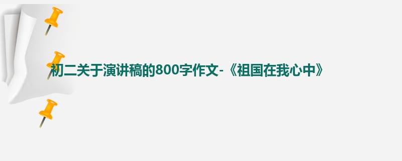 初二关于演讲稿的800字作文-《祖国在我心中》