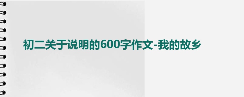 初二关于说明的600字作文-我的故乡