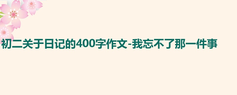 初二关于日记的400字作文-我忘不了那一件事