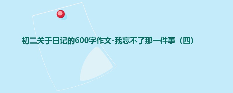 初二关于日记的600字作文-我忘不了那一件事(四)