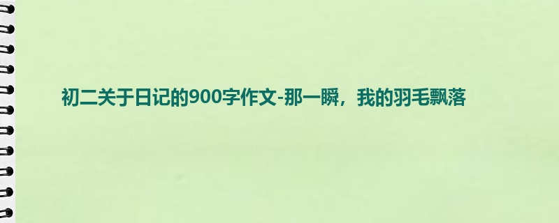 初二关于日记的900字作文-那一瞬,我的羽毛飘落