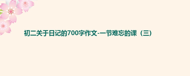 初二关于日记的700字作文-一节难忘的课(三)