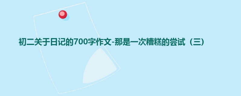 初二关于日记的700字作文-那是一次糟糕的尝试(三)