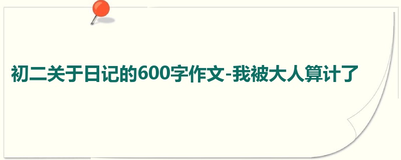 初二关于日记的600字作文-我被大人算计了