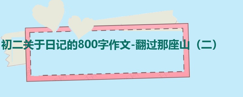 初二关于日记的800字作文-翻过那座山(二)