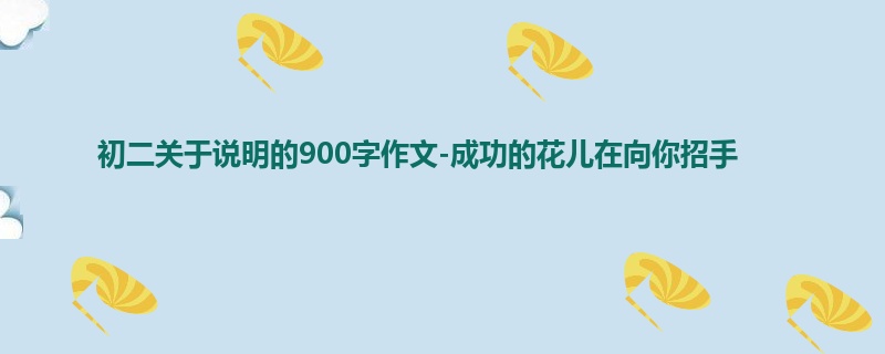 初二关于说明的900字作文-成功的花儿在向你招手