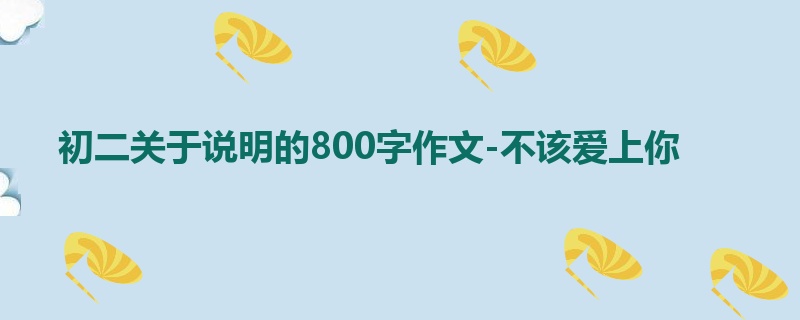 初二关于说明的800字作文-不该爱上你