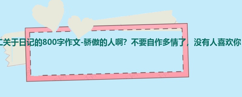 初二关于日记的800字作文-骄傲的人啊?不要自作多情了,没有人喜欢你