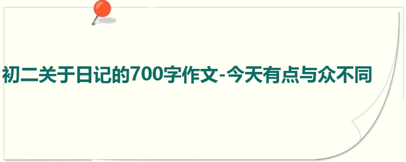 初二关于日记的700字作文-今天有点与众不同